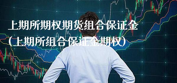 上期所期权期货组合保证金(上期所组合保证金期权)_https://www.boyangwujin.com_期货直播间_第1张