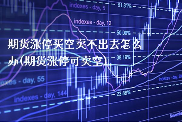 期货涨停买空卖不出去怎么办(期货涨停可卖空)_https://www.boyangwujin.com_期货直播间_第1张
