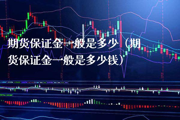 期货保证金一般是多少（期货保证金一般是多少钱）