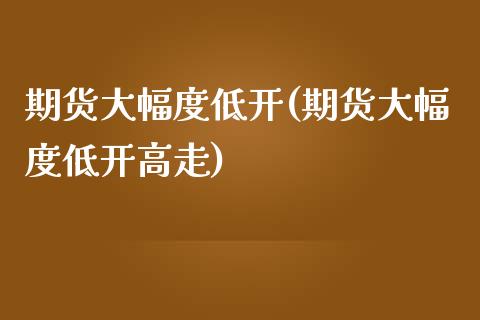期货大幅度低开(期货大幅度低开高走)_https://www.boyangwujin.com_期货直播间_第1张