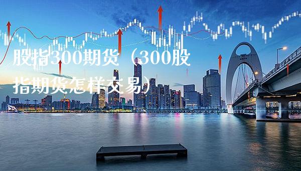 股指300期货（300股指期货怎样交易）_https://www.boyangwujin.com_期货直播间_第1张