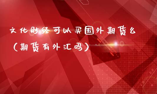 文化财经可以买国外期货么（期货有外汇吗）_https://www.boyangwujin.com_原油期货_第1张