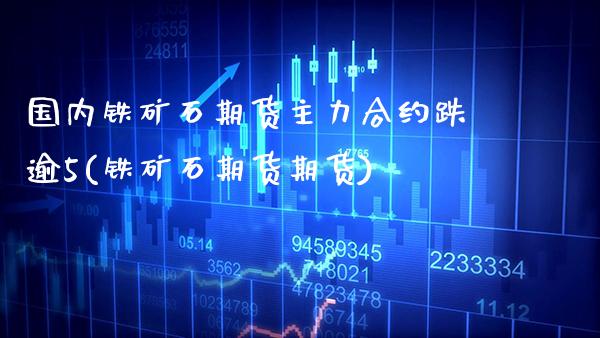 国内铁矿石期货主力合约跌逾5(铁矿石期货期货)_https://www.boyangwujin.com_期货开户_第1张