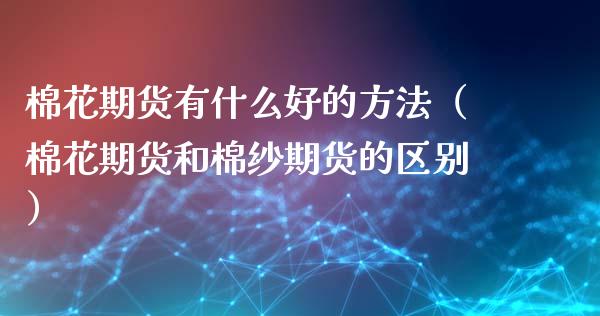 棉花期货有什么好的方法（棉花期货和棉纱期货的区别）