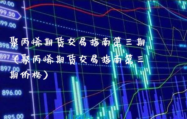 聚丙烯期货交易指南第三期（聚丙烯期货交易指南第三期价格）