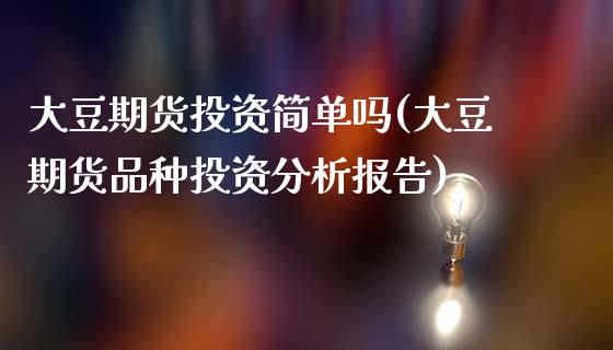 大豆期货投资简单吗(大豆期货品种投资分析报告)