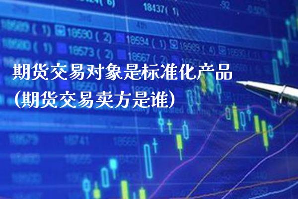 期货交易对象是标准化产品(期货交易卖方是谁)_https://www.boyangwujin.com_白银期货_第1张