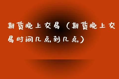 期货晚上交易（期货晚上交易时间几点到几点）