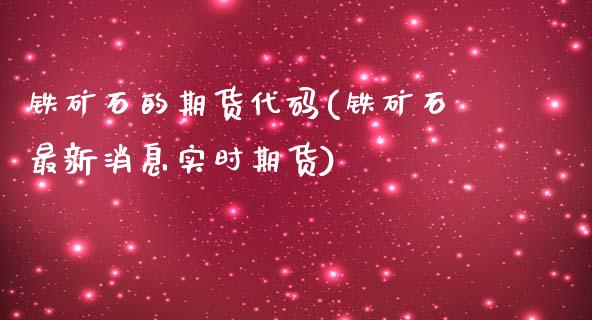 铁矿石的期货代码(铁矿石最新消息实时期货)_https://www.boyangwujin.com_期货直播间_第1张