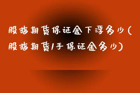 股指期货保证金下浮多少(股指期货1手保证金多少)