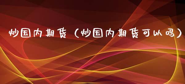 炒国内期货（炒国内期货可以吗）_https://www.boyangwujin.com_黄金期货_第1张