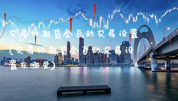 交易师期货全自动交易设置(交易师期货全自动交易设置在哪里)_https://www.boyangwujin.com_期货直播间_第1张