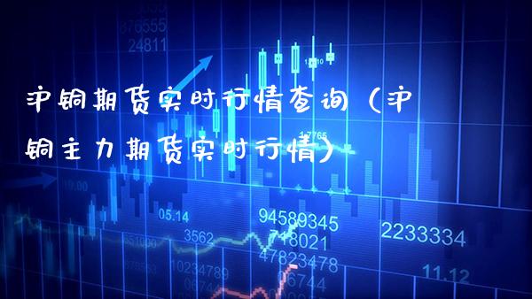 沪铜期货实时行情查询（沪铜主力期货实时行情）_https://www.boyangwujin.com_恒生指数_第1张