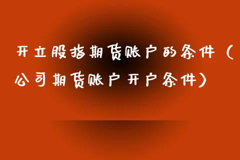 开立股指期货账户的条件（公司期货账户开户条件）_https://www.boyangwujin.com_黄金期货_第1张