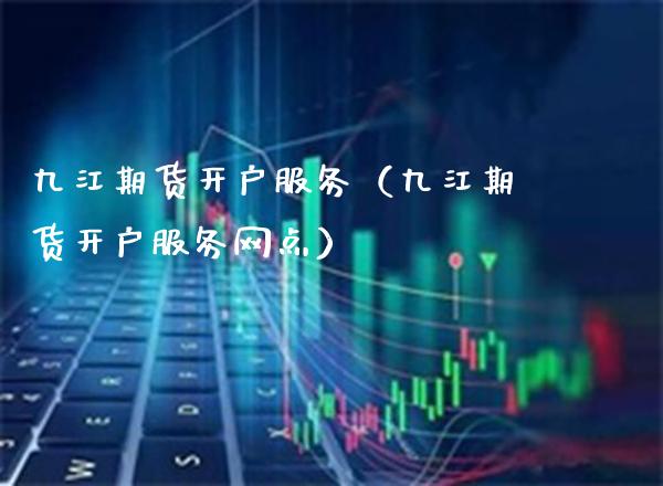 九江期货开户服务（九江期货开户服务网点）_https://www.boyangwujin.com_期货直播间_第1张