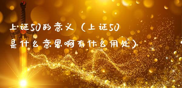 上证50的意义（上证50是什么意思啊有什么用处）