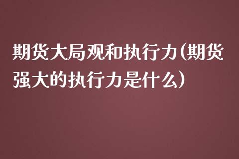 期货大局观和执行力(期货强大的执行力是什么)