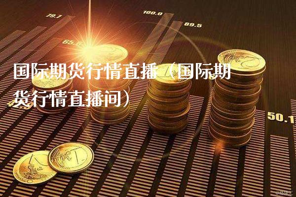 国际期货行情直播（国际期货行情直播间）_https://www.boyangwujin.com_期货直播间_第1张