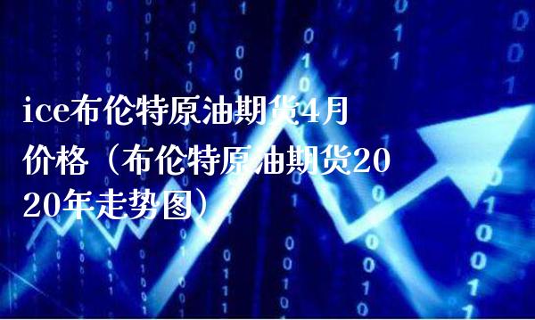 ice布伦特原油期货4月价格（布伦特原油期货2020年走势图）
