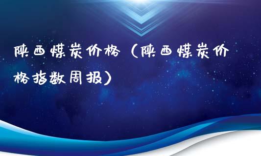 陕西煤炭价格（陕西煤炭价格指数周报）