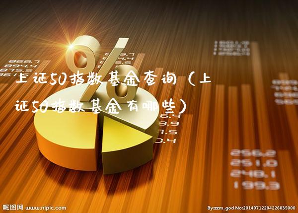 上证50指数基金查询（上证50指数基金有哪些）_https://www.boyangwujin.com_期货直播间_第1张