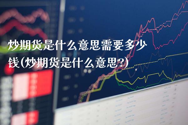 炒期货是什么意思需要多少钱(炒期货是什么意思?)