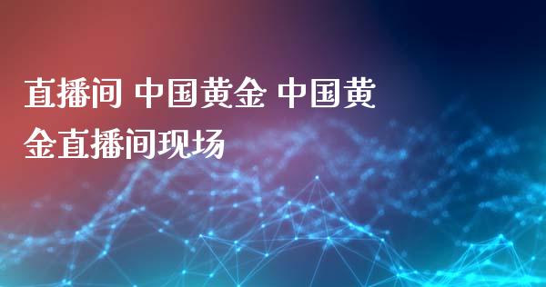 直播间 中国黄金 中国黄金直播间现场_https://www.boyangwujin.com_期货直播间_第1张