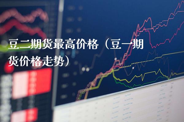 豆二期货最高价格（豆一期货价格走势）_https://www.boyangwujin.com_期货直播间_第1张