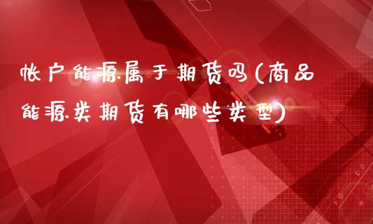 帐户能源属于期货吗(商品能源类期货有哪些类型)