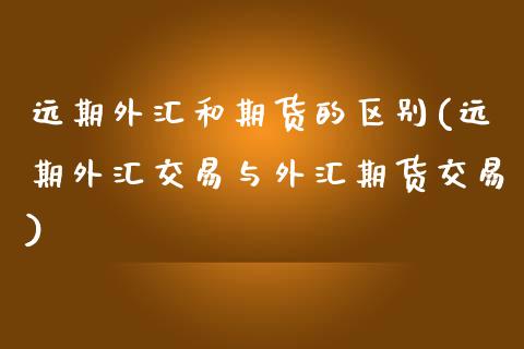 远期外汇和期货的区别(远期外汇交易与外汇期货交易)_https://www.boyangwujin.com_期货直播间_第1张