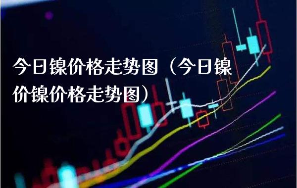 今日镍价格走势图（今日镍价镍价格走势图）_https://www.boyangwujin.com_期货直播间_第1张