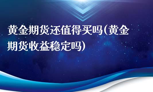 黄金期货还值得买吗(黄金期货收益稳定吗)