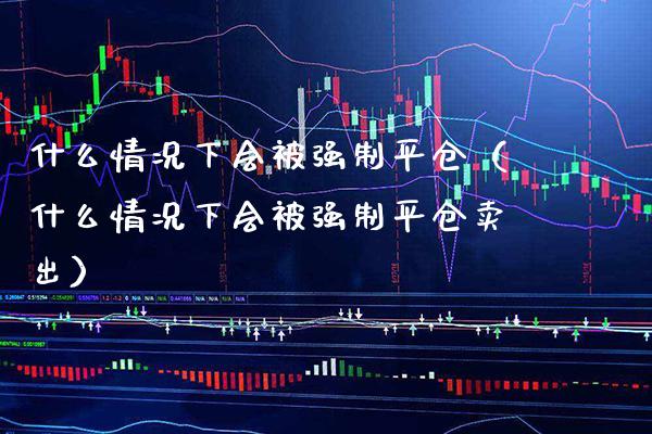 什么情况下会被强制平仓（什么情况下会被强制平仓卖出）_https://www.boyangwujin.com_道指期货_第1张