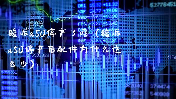 骏派a50停产了吗（骏派a50停产后配件为什么这么少）_https://www.boyangwujin.com_期货直播间_第1张