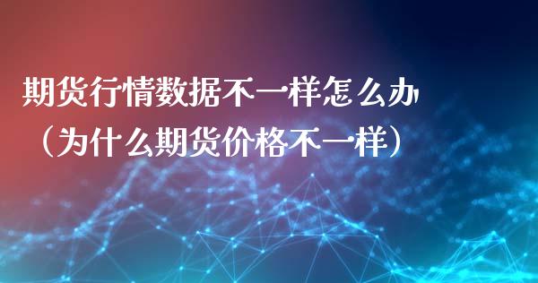 期货行情数据不一样怎么办（为什么期货价格不一样）_https://www.boyangwujin.com_期货直播间_第1张