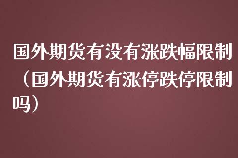 国外期货有没有涨跌幅限制（国外期货有涨停跌停限制吗）_https://www.boyangwujin.com_期货直播间_第1张