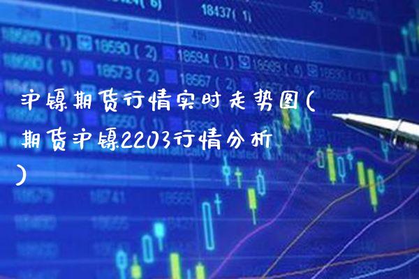 沪镍期货行情实时走势图(期货沪镍2203行情分析)_https://www.boyangwujin.com_期货直播间_第1张