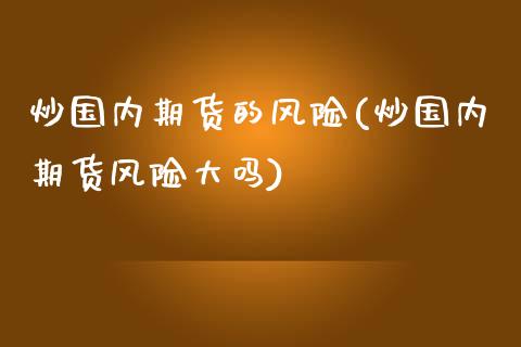 炒国内期货的风险(炒国内期货风险大吗)_https://www.boyangwujin.com_期货直播间_第1张