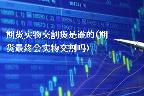 期货实物交割货是谁的(期货最终会实物交割吗)_https://www.boyangwujin.com_期货直播间_第1张