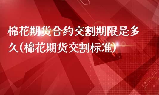 棉花期货合约交割期限是多久(棉花期货交割标准)_https://www.boyangwujin.com_期货开户_第1张