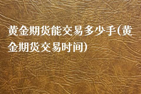黄金期货能交易多少手(黄金期货交易时间)_https://www.boyangwujin.com_恒指期货_第1张
