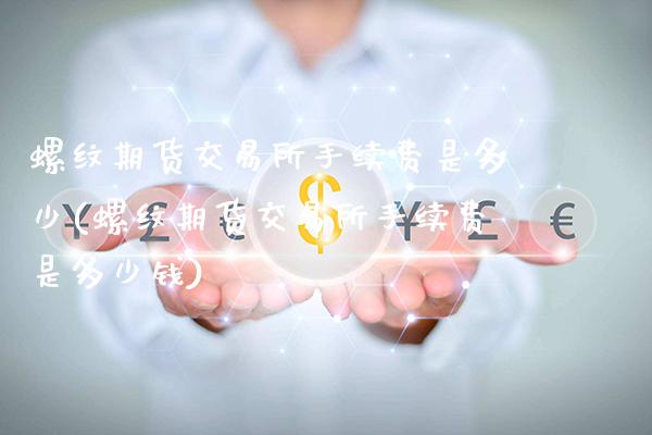 螺纹期货交易所手续费是多少(螺纹期货交易所手续费是多少钱)