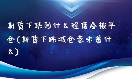 期货下跌到什么程度会被平仓(期货下跌减仓意味着什么)_https://www.boyangwujin.com_黄金期货_第1张