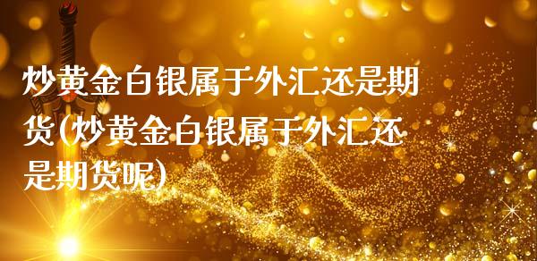 炒黄金白银属于外汇还是期货(炒黄金白银属于外汇还是期货呢)