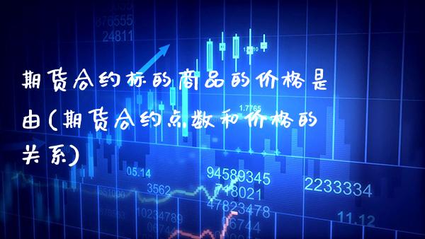 期货合约标的商品的价格是由(期货合约点数和价格的关系)_https://www.boyangwujin.com_期货直播间_第1张