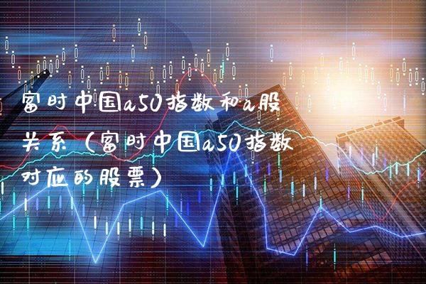 富时中国a50指数和a股关系（富时中国a50指数对应的股票）