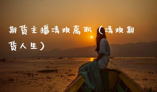 期货主播清欢离职（清欢期货人生）