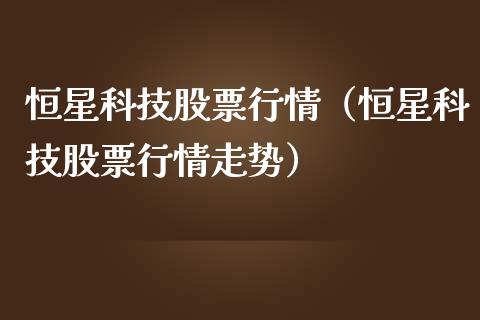 恒星科技股票行情（恒星科技股票行情走势）