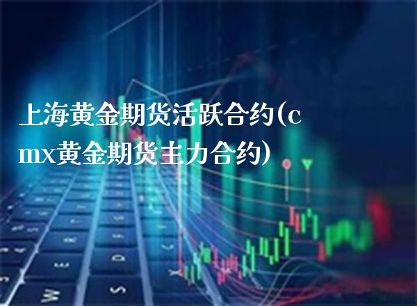 上海黄金期货活跃合约(cmx黄金期货主力合约)