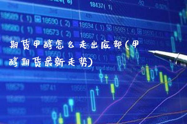 期货甲醇怎么走出底部(甲醇期货最新走势)